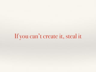 If you can’t create it, steal it
 