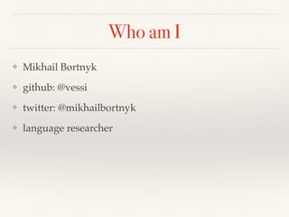 Who am I
❖ Mikhail Bortnyk
❖ github: @vessi
❖ twitter: @mikhailbortnyk
❖ language researcher
 