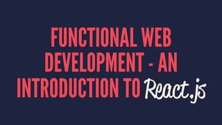 FUNCTIONAL WEB 
DEVELOPMENT - AN 
INTRODUCTION TO React.js 
 