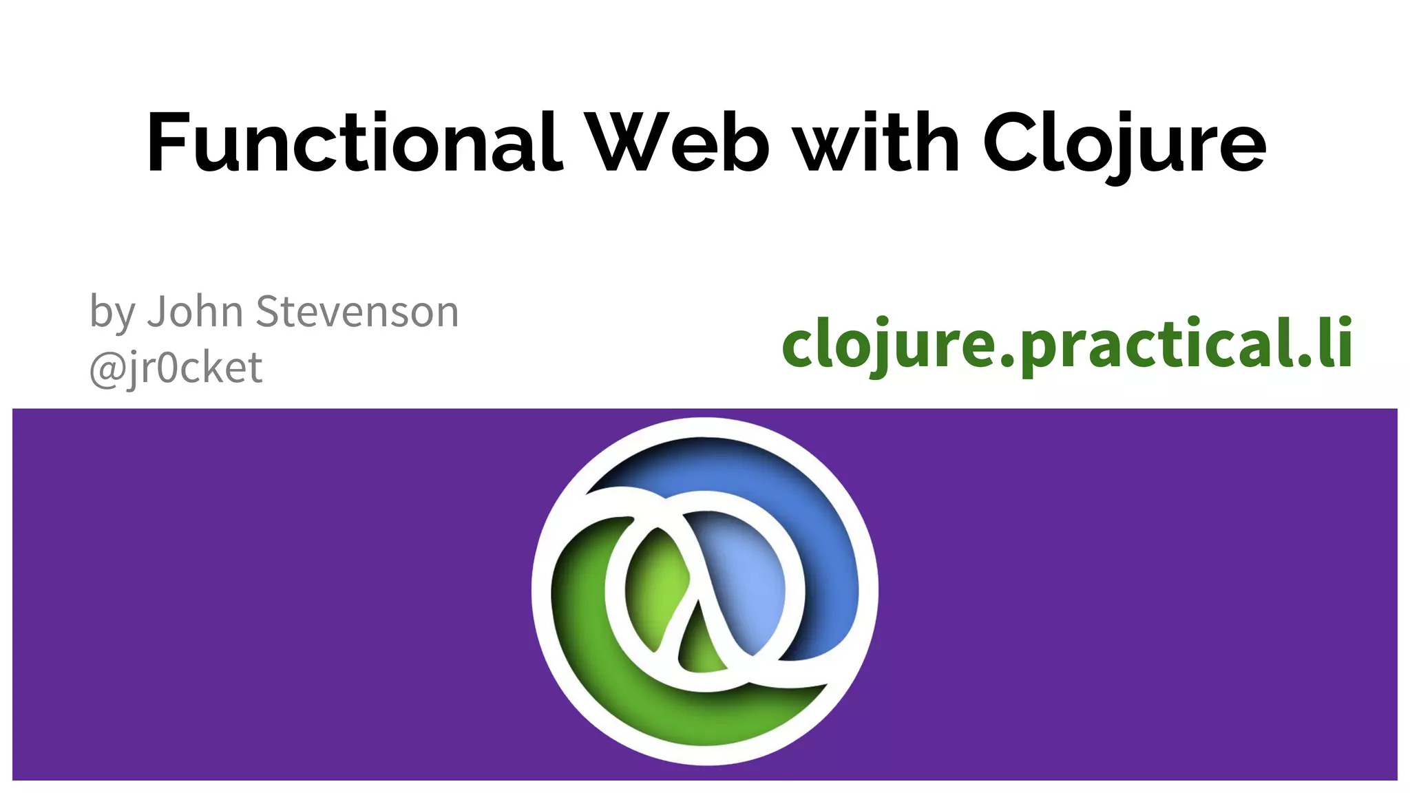 Functional Web with Clojure by John Stevenson @jr0cket clojure.practical.li 