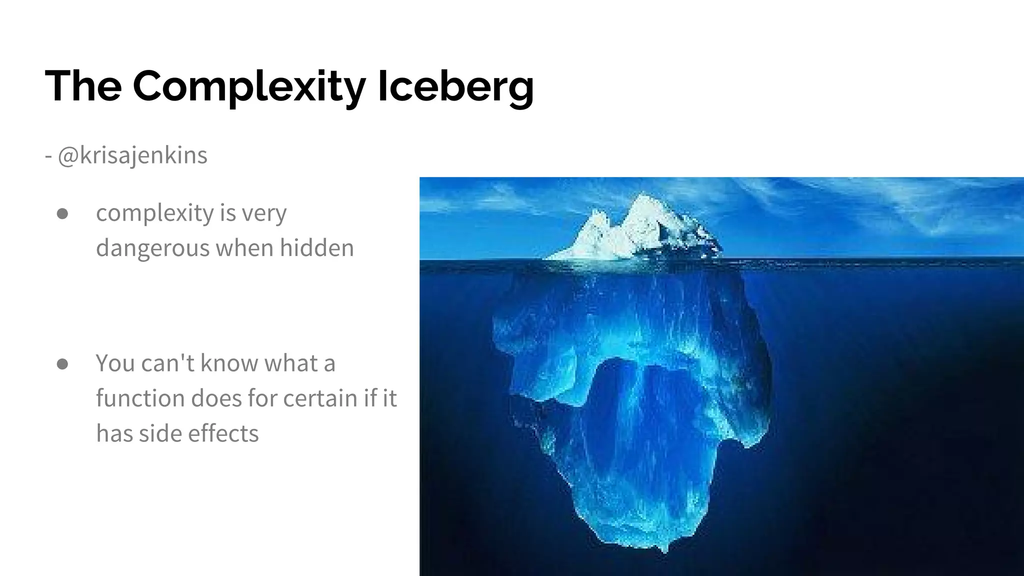The Complexity Iceberg - @krisajenkins ● complexity is very dangerous when hidden ● You can't know what a function does for certain if it has side effects 