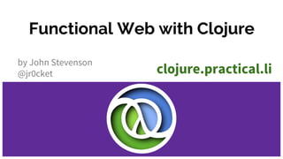 Functional Web with Clojure
by John Stevenson
@jr0cket clojure.practical.li
 