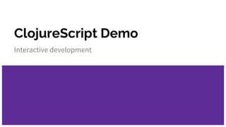 ClojureScript Demo
Interactive development
 