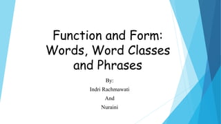 Function and Form:
Words, Word Classes
and Phrases
By:
Indri Rachmawati
And
Nuraini
 