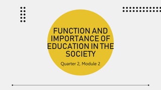 FUNCTION AND
IMPORTANCE OF
EDUCATION IN THE
SOCIETY
Quarter 2, Module 2​
 