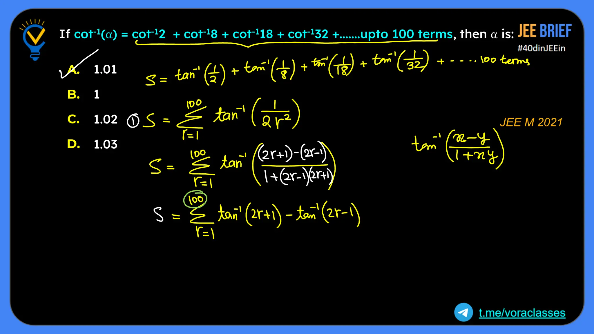 If cot-1(α) = cot-12 + cot-18 + cot-118 + cot-132 +.......upto 100 terms, then α is:
1.01
1
1.02
1.03
A.
B.
C.
D.
JEE M 2021
 