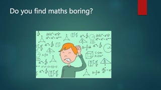 Do you find maths boring?
 