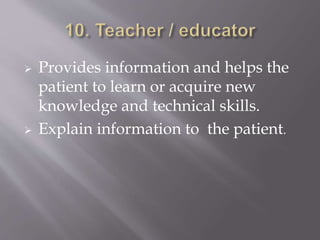 Provides information and helps the
patient to learn or acquire new
knowledge and technical skills.
 Explain information to the patient.
 
