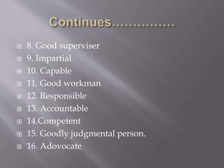  8. Good superviser
 9. Impartial
 10. Capable
 11. Good workman
 12. Responsible
 13. Accountable
 14.Competent
 15. Goodly judgmental person.
 16. Adovocate
 