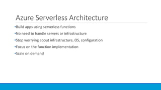 Azure Serverless Architecture
•Build apps using serverless functions
•No need to handle servers or infrastructure
•Stop worrying about infrastructure, OS, configuration
•Focus on the function implementation
•Scale on demand
 