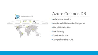 Azure Cosmos DB
•A database service
•Multi model & Multi API support
•Global Distribution
•Low latency
•Elastic scale out
•Comprehensive SLAs
 