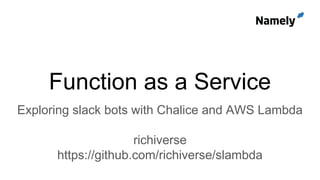 Function as a Service
Exploring slack bots with Chalice and AWS Lambda
richiverse
https://github.com/richiverse/slambda
 