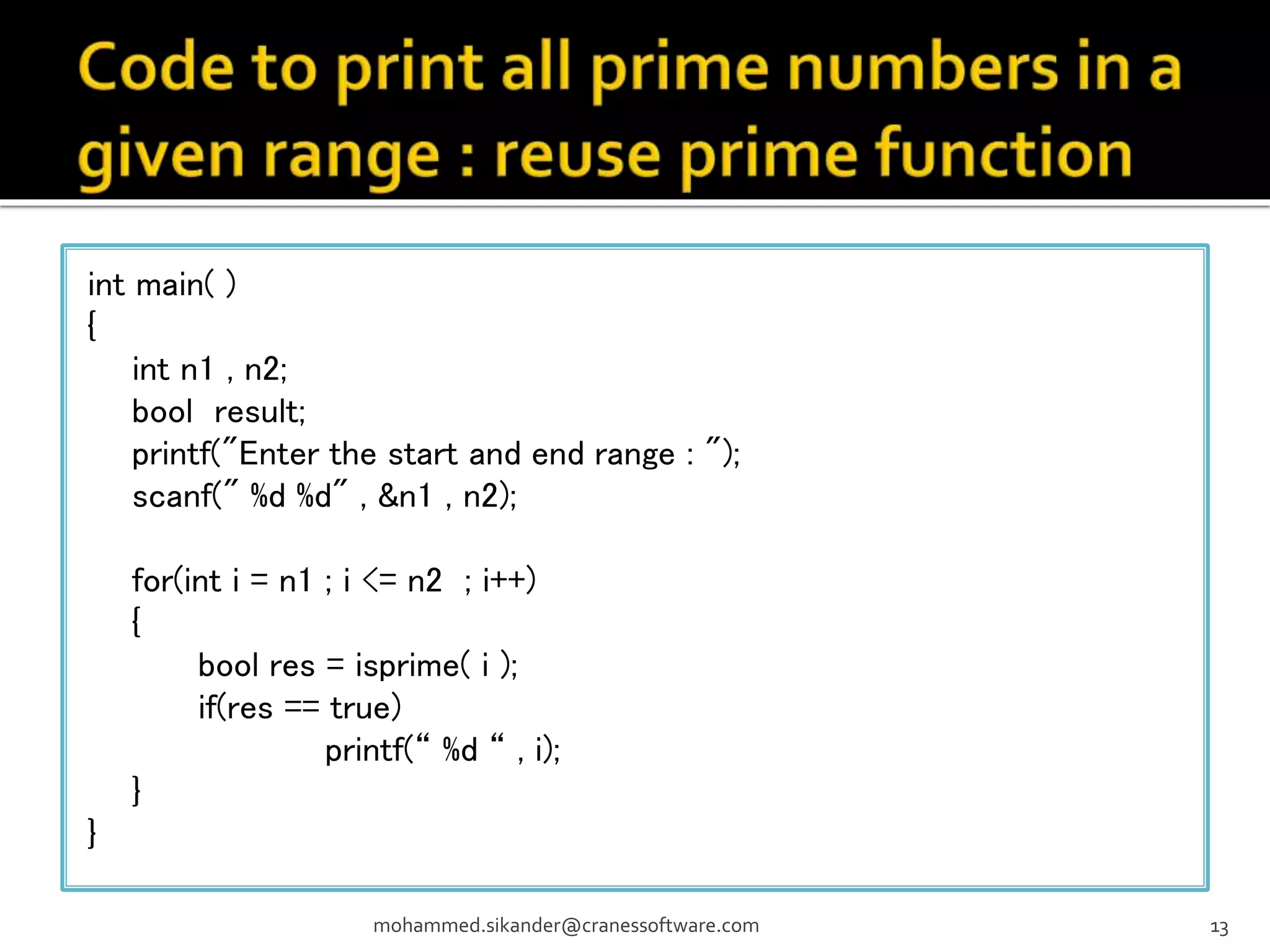 mohammed.sikander@cranessoftware.com 13 int main( ) { int n1 , n2; bool result; printf("Enter the start and end range : "); scanf(" %d %d" , &n1 , n2); for(int i = n1 ; i <= n2 ; i++) { bool res = isprime( i ); if(res == true) printf(“ %d “ , i); } } 