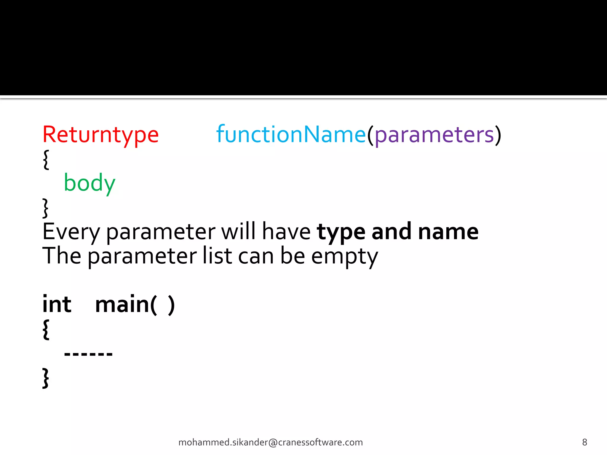 Returntype functionName(parameters) { body } Every parameter will have type and name The parameter list can be empty int main( ) { ------ } mohammed.sikander@cranessoftware.com 8 
