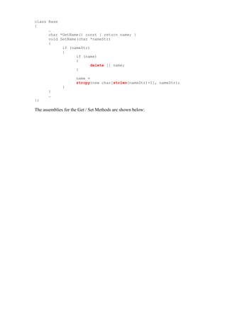 class Base
{
      …
      char *GetName() const { return name; }
      void SetName(char *nameStr)
      {
            if (nameStr)
            {
                  if (name)
                  {
                         delete [] name;
                  }

                     name =
                     strcpy(new char[strlen(nameStr)+1], nameStr);
              }
       }
       …
};

The assemblies for the Get / Set Methods are shown below:
 