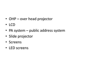 • OHP – over head projector
• LCD
• PA system – public address system
• Slide projector
• Screens
• LED screens
 