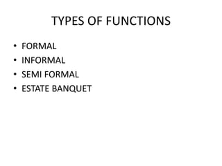 TYPES OF FUNCTIONS
• FORMAL
• INFORMAL
• SEMI FORMAL
• ESTATE BANQUET
 