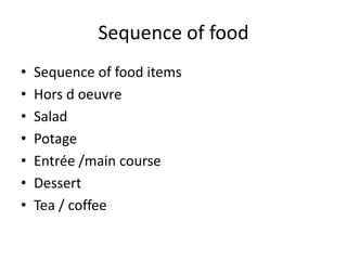 Sequence of food
• Sequence of food items
• Hors d oeuvre
• Salad
• Potage
• Entrée /main course
• Dessert
• Tea / coffee
 