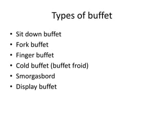 Types of buffet
• Sit down buffet
• Fork buffet
• Finger buffet
• Cold buffet (buffet froid)
• Smorgasbord
• Display buffet
 