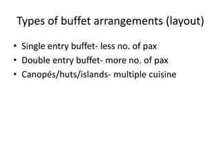 Types of buffet arrangements (layout)
• Single entry buffet- less no. of pax
• Double entry buffet- more no. of pax
• Canopés/huts/islands- multiple cuisine
 