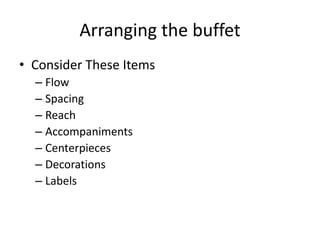 Arranging the buffet
• Consider These Items
– Flow
– Spacing
– Reach
– Accompaniments
– Centerpieces
– Decorations
– Labels
 