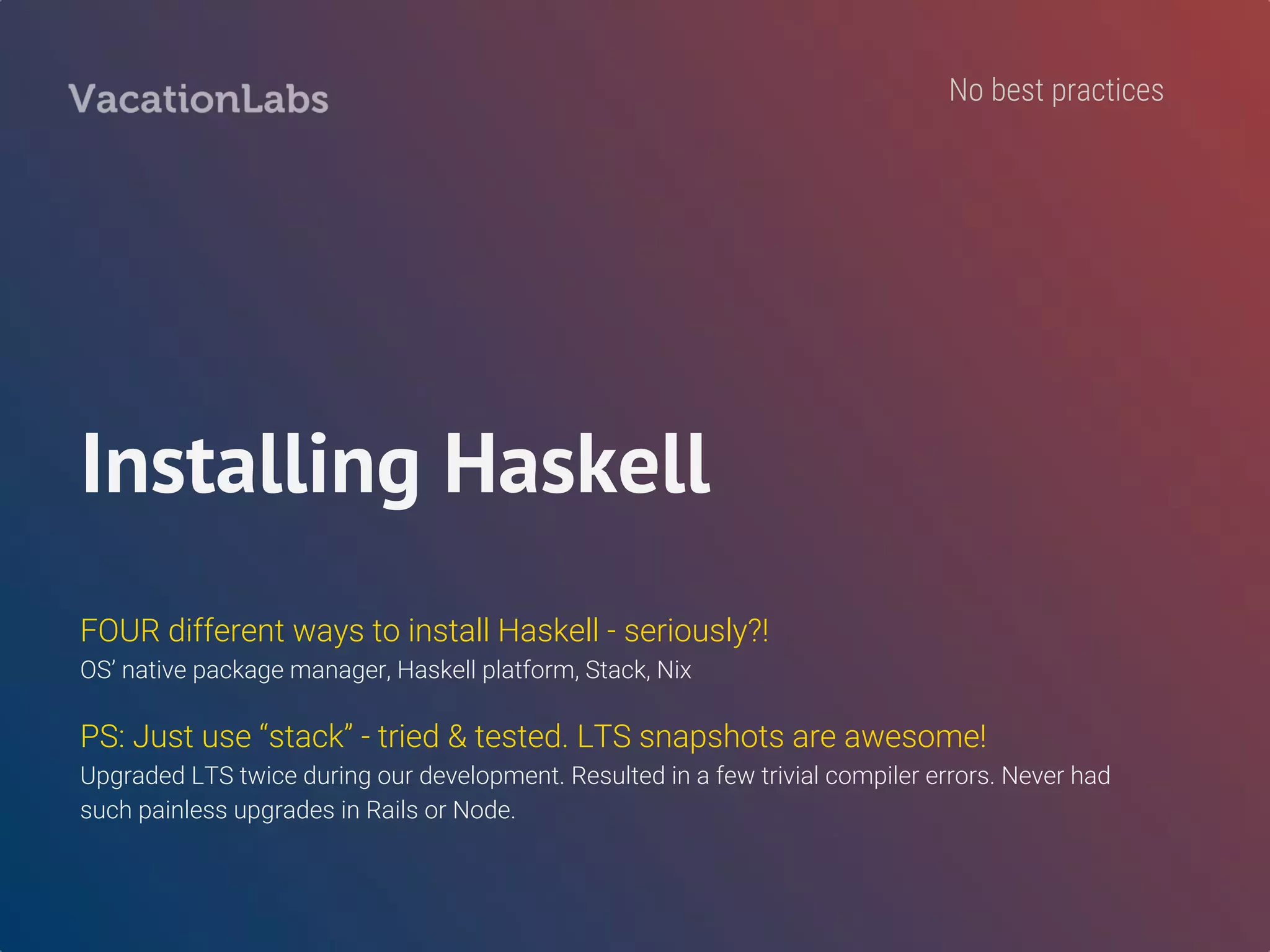 Our take on this divisive
issue...
https://www.reddit.com/r/haskell/comments/4zzmoa/haskellorg_and_the_evi
l_cabal/
https://github.com/haskell-infra/hl/issues/176
No best practices
 