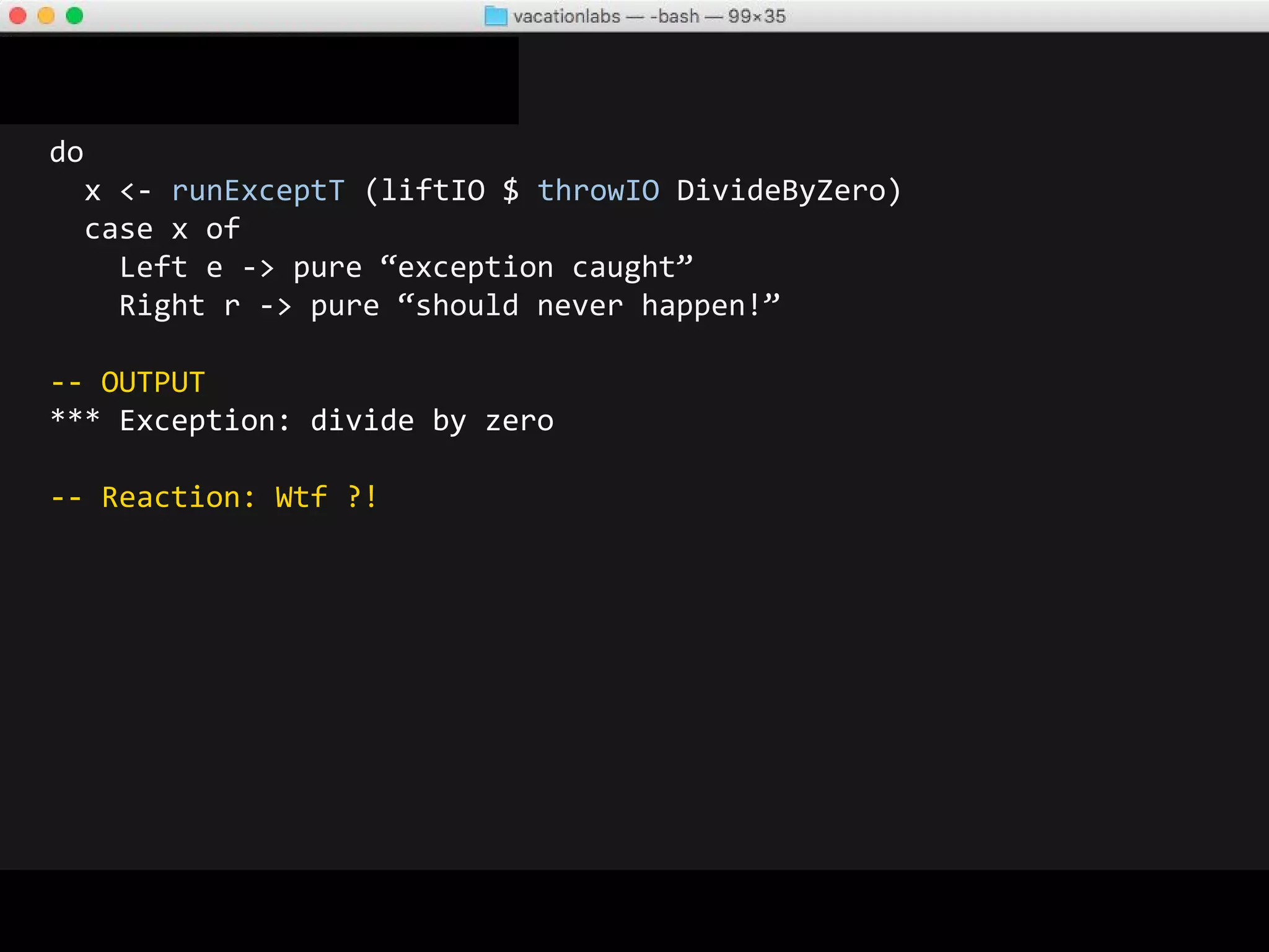 do
x <- Control.Monad.Catch.try (liftIO $ throwIO DivideByZero)
case x of
Left (e :: SomeException) -> pure “exception caught”
Right r -> pure “should never happen!”
 