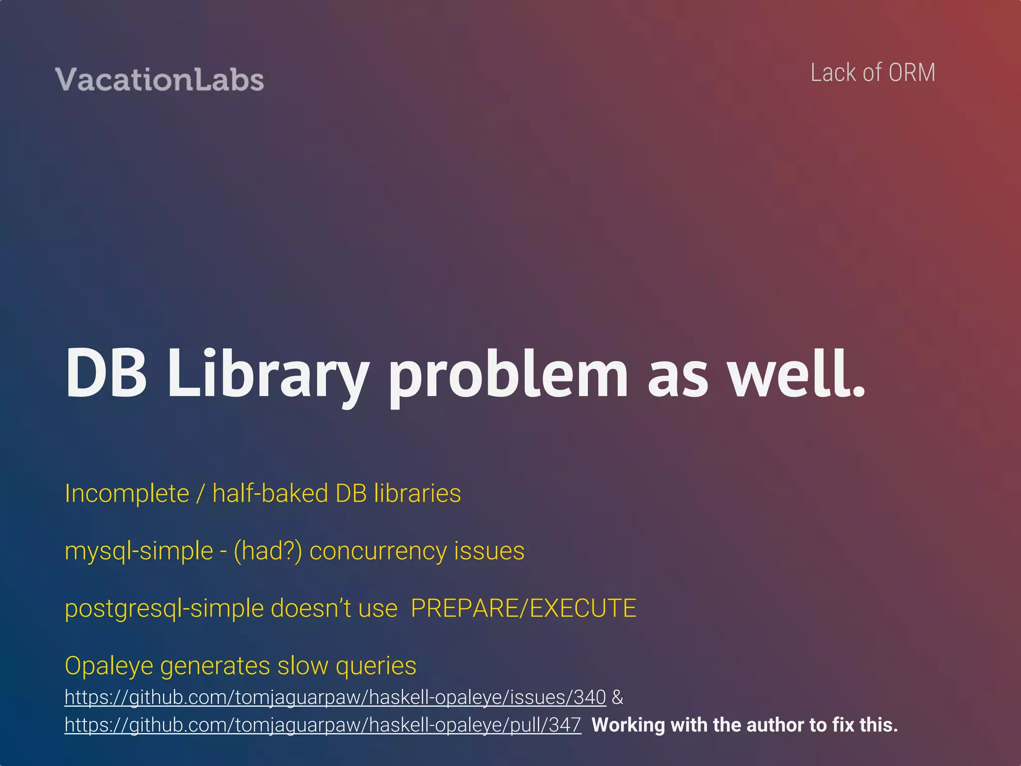 Applicative parsers?
Or “Hodor” parsers.
Special hate for applicative parsers!
Negate all benefits of static typing.
Especially true for postgresql-simple.
Lack of ORM
 
