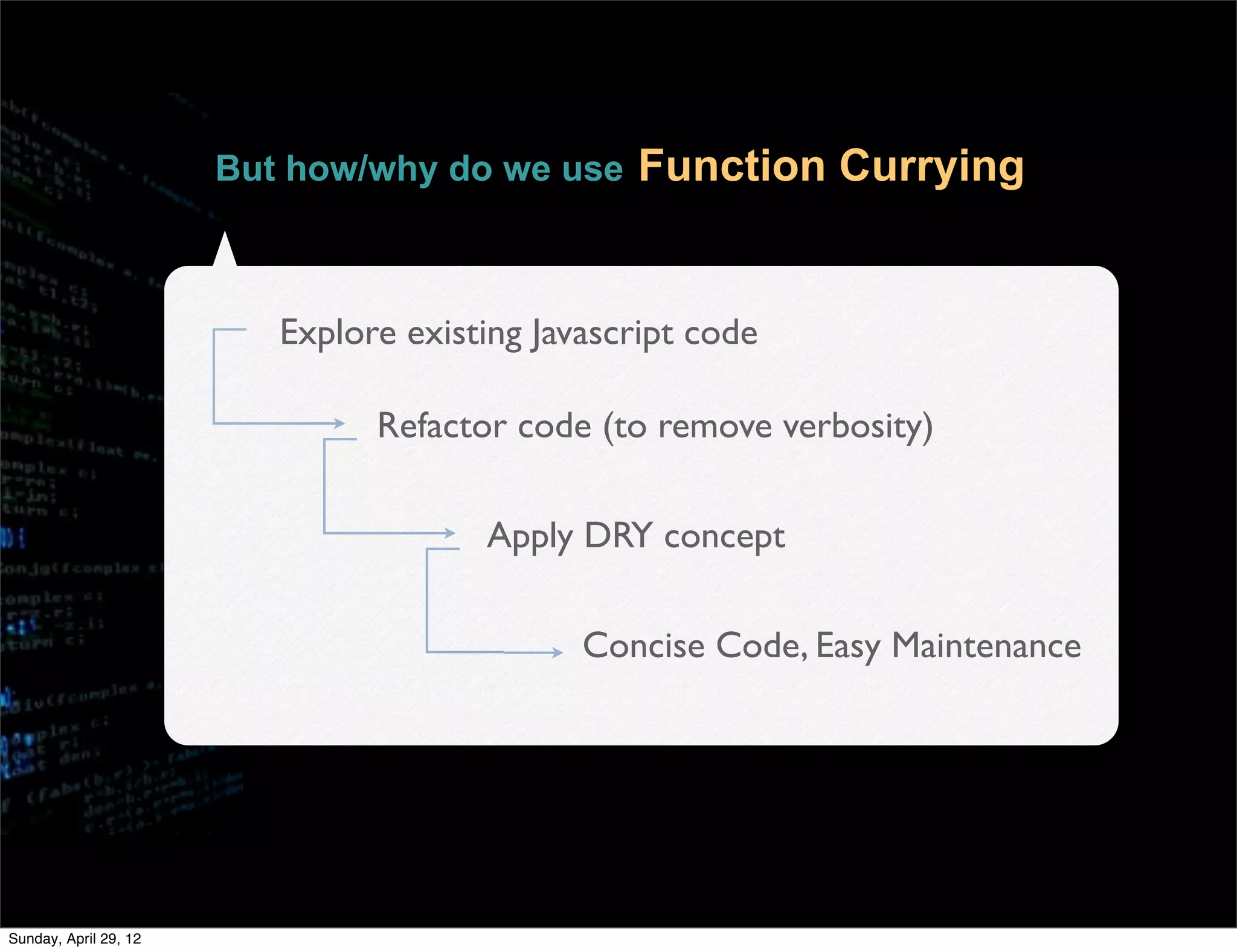 But how/why do we use     Function Currying


                          Explore existing Javascript code

                                Refactor code (to remove verbosity)

                                       Apply DRY concept

                                              Concise Code, Easy Maintenance




Sunday, April 29, 12
 