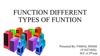 FUNCTION DIFFERENT
TYPES OF FUNTION
Presented By:-VISHAL SINGH
(Y18271026)
M.C.A 2nd sem
 