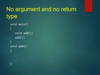 No argument and no return
type
void main()
{
void add();
add();
}
void add()
{
…
…
}
 
