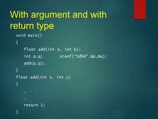 With argument and with
return type
void main()
{
float add(int a, int b);
int p,q; scanf(“%d%d”,&p,&q);
add(p,q);
}
float add(int x, int y)
{
…
…
return 1;
}
 