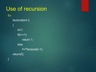 Use of recursion
Ex:
factorial(int i)
{
int f;
if(i==1)
return 1;
else
f=i*factorial(i-1);
return(f);
}
 