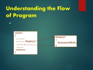 Understanding the Flow
of Program

main()
{
…………..
………….. display();
…………
………..
return0;
}
display()
{
StatementBlock;
}
 