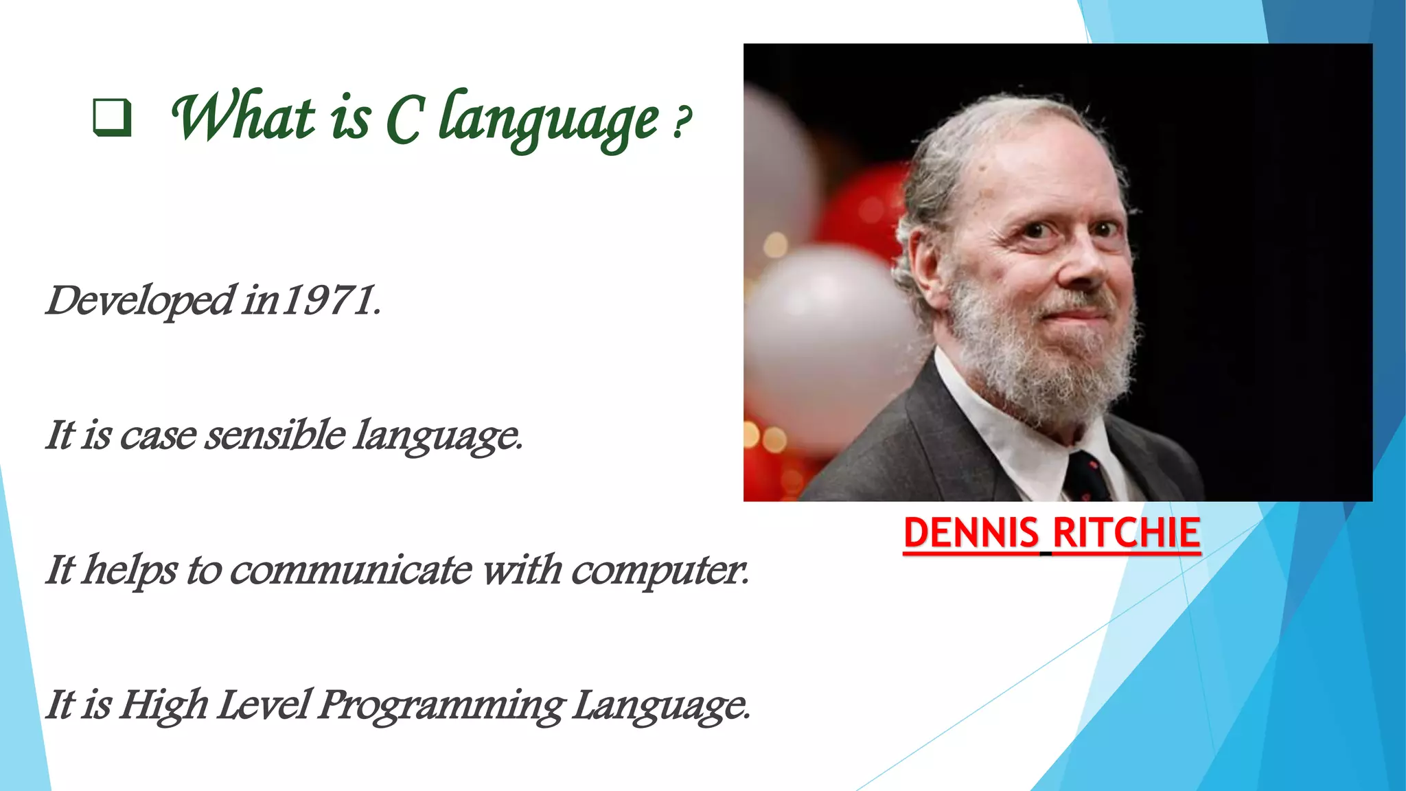  What is C language ?
Developed in1971.
It is case sensible language.
It helps to communicate with computer.
It is High Level Programming Language.
DENNIS RITCHIE
 