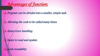 Advantages of function:
 Program can be divided into a smaller, simple task.
 Allowing the code to be called many times.
 Easier error handling.
 Easier to read and update.
 Code reusability.
 