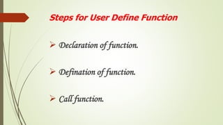 Steps for User Define Function
 Declaration of function.
 Defination of function.
 Call function.
 