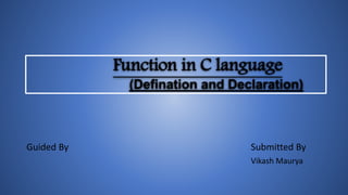 Function in C language
(Defination and Declaration)
Guided By Submitted By
Vikash Maurya
 