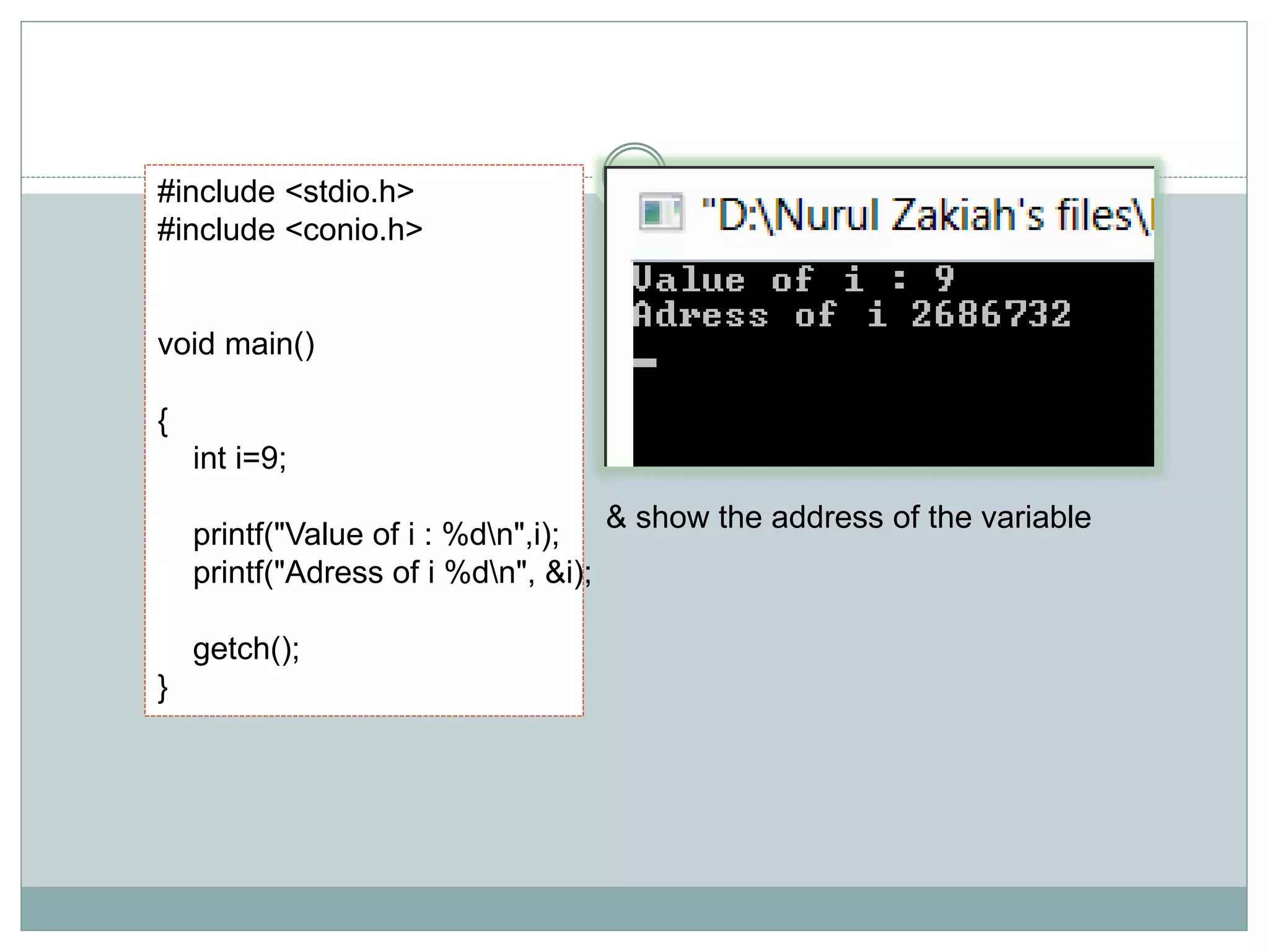 #include <stdio.h>
#include <conio.h>
void main()
{
int i=9;
printf("Value of i : %dn",i);
printf("Adress of i %dn", &i);
getch();
}
& show the address of the variable
 