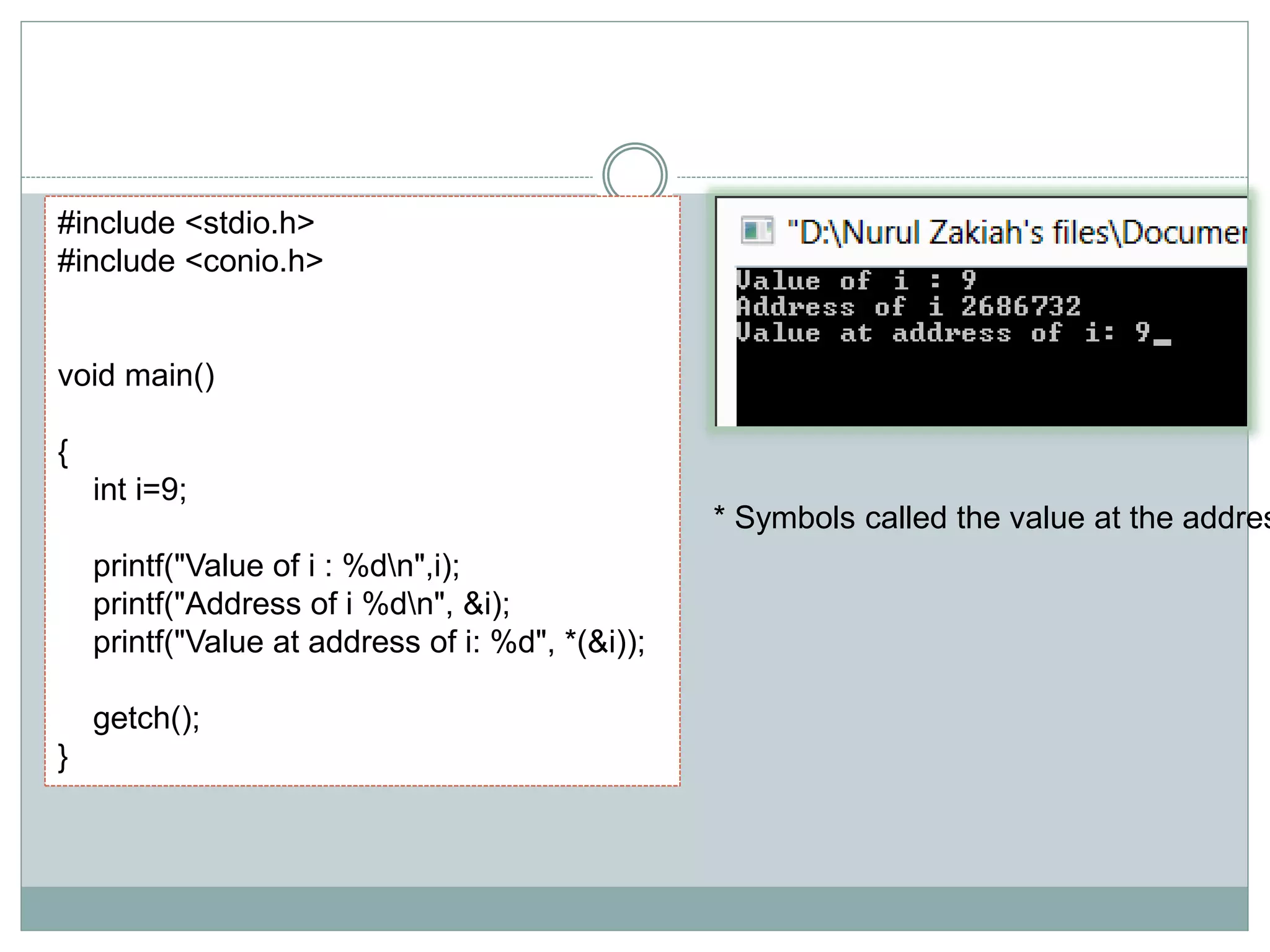 #include <stdio.h>
#include <conio.h>
void main()
{
int i=9;
printf("Value of i : %dn",i);
printf("Address of i %dn", &i);
printf("Value at address of i: %d", *(&i));
getch();
}
* Symbols called the value at the addres
 