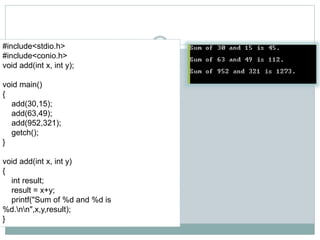 #include<stdio.h>
#include<conio.h>
void add(int x, int y);
void main()
{
add(30,15);
add(63,49);
add(952,321);
getch();
}
void add(int x, int y)
{
int result;
result = x+y;
printf("Sum of %d and %d is
%d.nn",x,y,result);
}
 