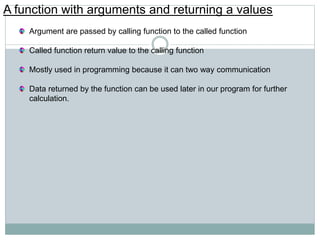 A function with arguments and returning a values
Argument are passed by calling function to the called function
Called function return value to the calling function
Mostly used in programming because it can two way communication
Data returned by the function can be used later in our program for further
calculation.
 