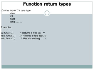 Can be any of C’s data type:
char
int
float
long………
Examples:
int func1(...) /* Returns a type int. */
float func2(...) /* Returns a type float. */
void func3(...) /* Returns nothing. */
 