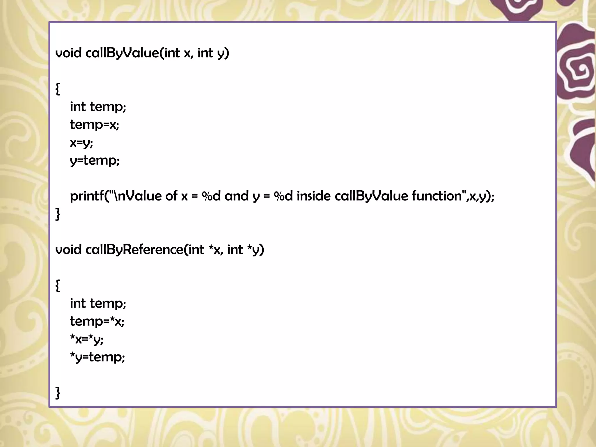 void callByValue(int x, int y)

{
    int temp;
    temp=x;
    x=y;
    y=temp;

    printf("nValue of x = %d and y = %d inside callByValue function",x,y);
}

void callByReference(int *x, int *y)

{
    int temp;
    temp=*x;
    *x=*y;
    *y=temp;

}
 