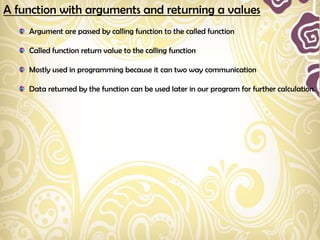 A function with arguments and returning a values
    Argument are passed by calling function to the called function

    Called function return value to the calling function

    Mostly used in programming because it can two way communication

    Data returned by the function can be used later in our program for further calculation.
 