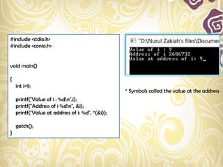 #include <stdio.h>
#include <conio.h>


void main()

{
    int i=9;
                                                  * Symbols called the value at the address
    printf("Value of i : %dn",i);
    printf("Address of i %dn", &i);
    printf("Value at address of i: %d", *(&i));

    getch();
}
 