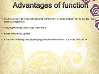 It is much easier to write a structured program where a large program can be divided into a
smaller, simpler task.

Allowing the code to be called many times

Easier to read and update

It is easier to debug a structured program where there error is easy to find and fix
 