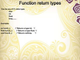 Can be any of C‟s data type:
        char
        int
        float
        long………

Examples:

int func1(...)     /* Returns a type int. */
float func2(...)     /* Returns a type float. */
void func3(...)      /* Returns nothing.     */
 