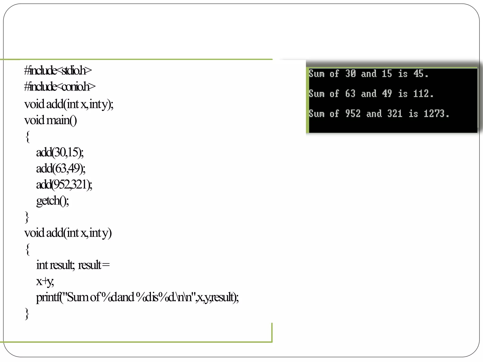 #include<stdio.h>
#include<conio.h>
voidadd(intx,inty);
voidmain()
{
add(30,15);
add(63,49);
add(952,321);
getch();
}
voidadd(intx,inty)
{
intresult; result=
x+y;
printf("Sumof%dand%dis%d.nn",x,y,result);
}
 