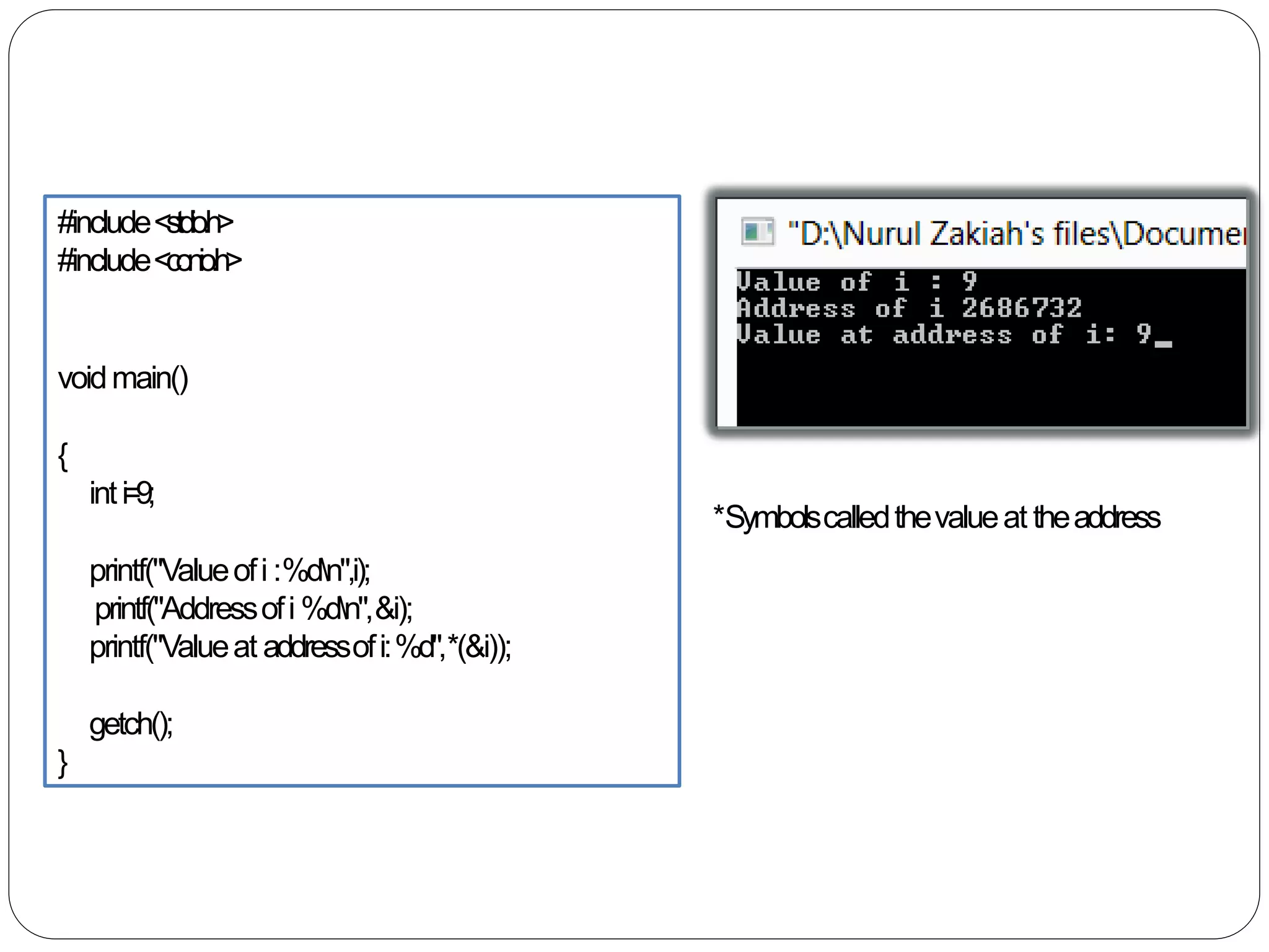 #include<stdio.h>
#include<conio.h>
voidmain()
{
inti=9;
printf("Valueofi :%dn",i);
printf("Addressofi %dn",&i);
printf("Valueat addressofi:%d",*(&i));
getch();
}
*Symbolscalledthevalueat theaddress
 